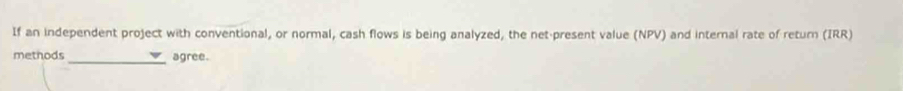If an independent project with conventional, or normal, cash flows is being analyzed, the net-present value (NPV) and internal rate of return (IRR) 
methods _agree.