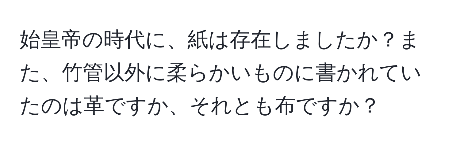 始皇帝の時代に、紙は存在しましたか？また、竹管以外に柔らかいものに書かれていたのは革ですか、それとも布ですか？