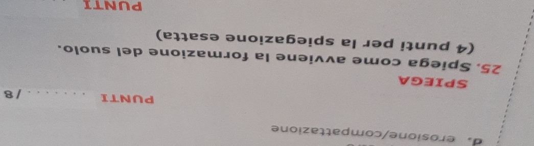 d. erosione/compattazione
PUNTI _/ 8
SPIEGA
25. Spiega come avviene la formazione del suolo.
(4 punti per la spiegazione esatta)
PUNTI
