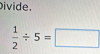 Divide.
 1/2 / 5=□