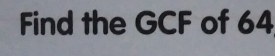 Find the GCF of 64