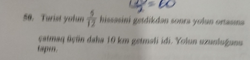 Turist yofun  5/12  hissasini getdíkdən sonra yolun ortasına 
çatmaq üçün daha 10 km getməli idi. Yolun uzunlugunu 
tapin.