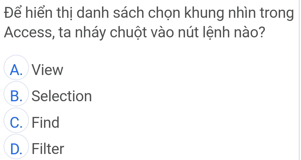 Để hiển thị danh sách chọn khung nhìn trong
Access, ta nháy chuột vào nút lệnh nào?
A. View
B. Selection
C. Find
D. Filter