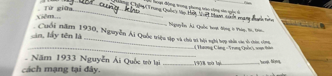 aw_ 
_ 
(làm 
Cháng Châu (Trung Quốc): 
Từ giữa_ 
dể hoạt động trong phong trào cộng sản quốc tế 
Xiêm... 
Nguyễn Ái Quốc hoạt động ở Pháp, Bi, Đức, 
Cuối năm 1930, Nguyễn Ái Quốc triệu tập và chủ trì hội nghị hợp nhất các tồ chức cộng 
Lần, lấy tên là 
_: ( Hương Cảng -Trung Quốc), soạn thảo 
Năm 1933 Nguyễn Ái Quốc trở lại_ 
1938 trở lại _ hoạt động 
cách mạng tại đây.