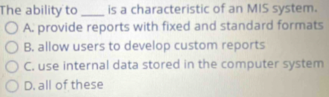 The ability to _is a characteristic of an MIS system.
A. provide reports with fixed and standard formats
B. allow users to develop custom reports
C. use internal data stored in the computer system
D. all of these