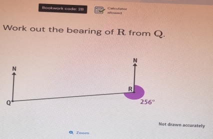 Bookwark code: 28 allowed Calculator 
Work out the bearing of R from Q.
N
N
R
Q
256°
Not drawn accurately 
Zoom