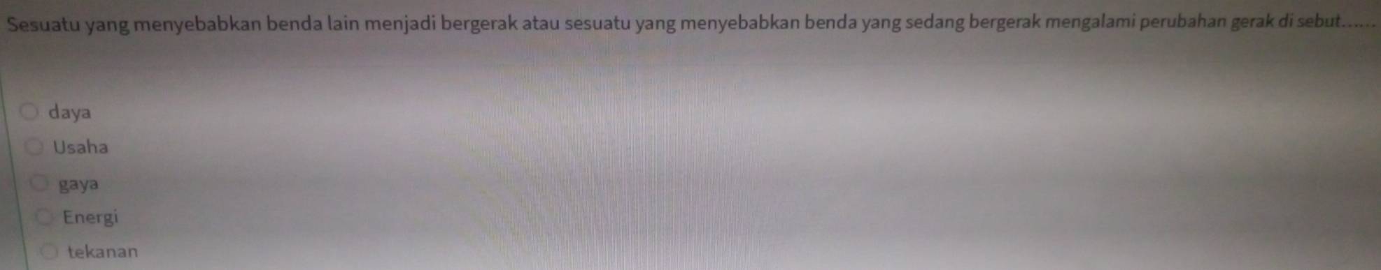 Sesuatu yang menyebabkan benda lain menjadi bergerak atau sesuatu yang menyebabkan benda yang sedang bergerak mengalami perubahan gerak di sebut.
daya
Usaha
gaya
Energi
tekanan