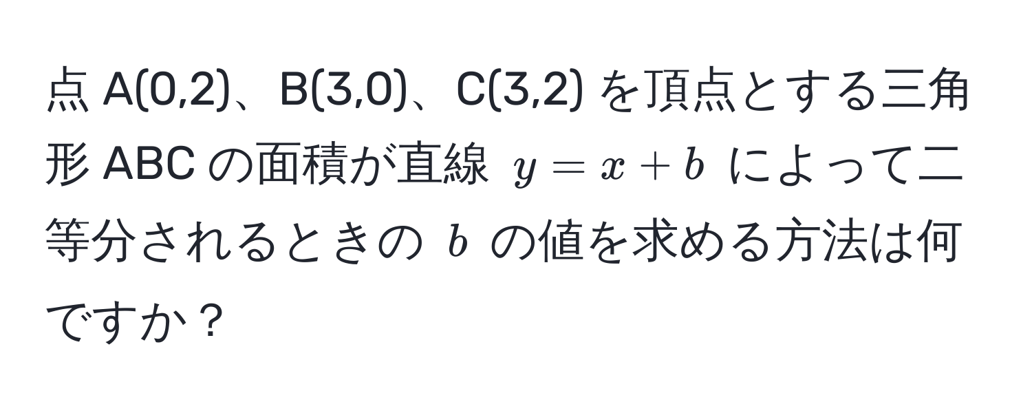 点 A(0,2)、B(3,0)、C(3,2) を頂点とする三角形 ABC の面積が直線 $y = x + b$ によって二等分されるときの $b$ の値を求める方法は何ですか？