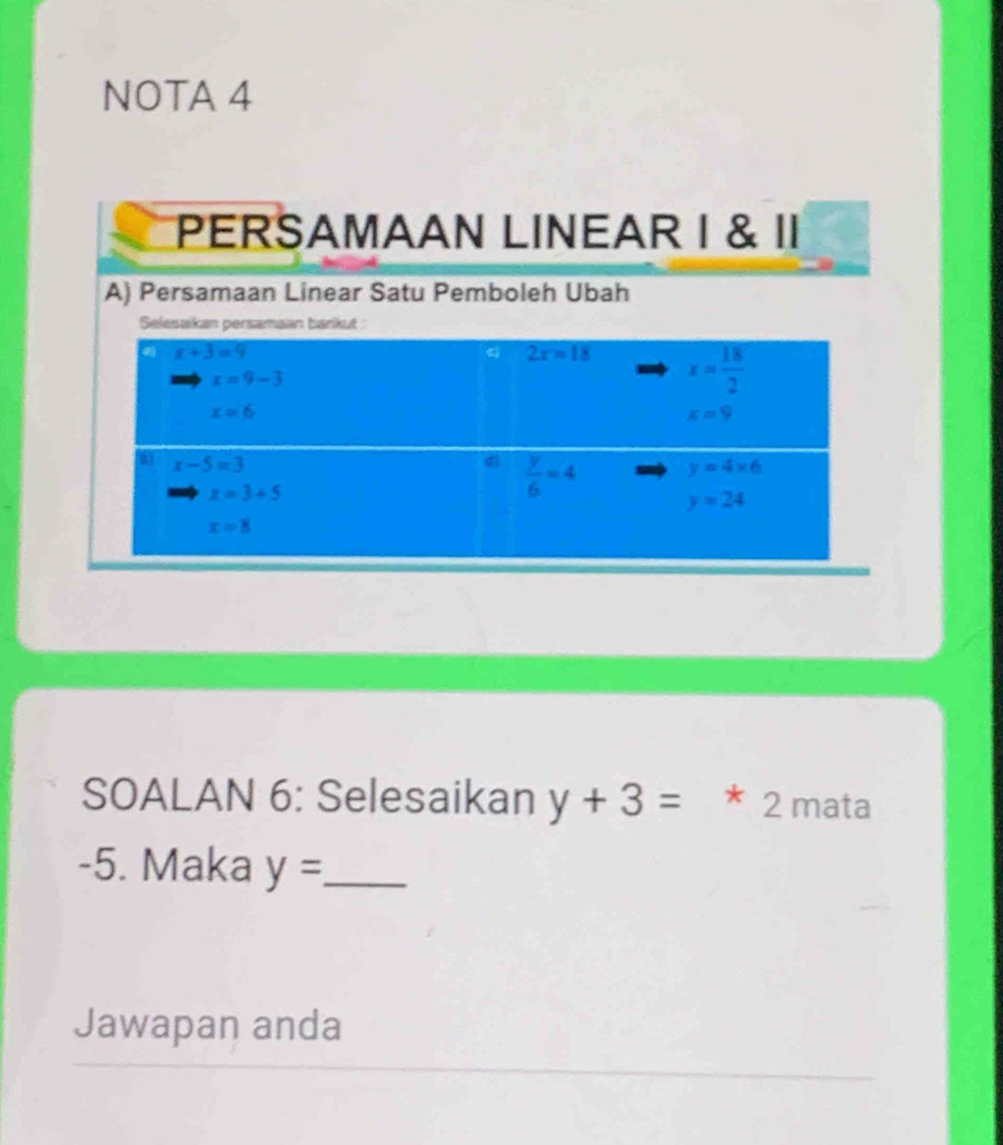 NOTA 4
PERSAMAAN LINEAR I & II
A) Persamaan Linear Satu Pemboleh Ubah
Selesaikan persamaan barkut :
SOALAN 6: Selesaikan y+3= * 2 mata
-5. Maka y= _
Jawapan anda