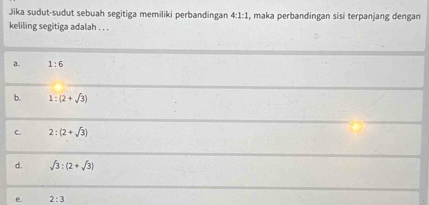 Jika sudut-sudut sebuah segitiga memiliki perbandingan 4:1:1 , maka perbandingan sisi terpanjang dengan
keliling segitiga adalah . . .
a. 1:6
b. 1:(2+sqrt(3))
C. 2:(2+sqrt(3))
d. sqrt(3):(2+sqrt(3))
e. 2:3