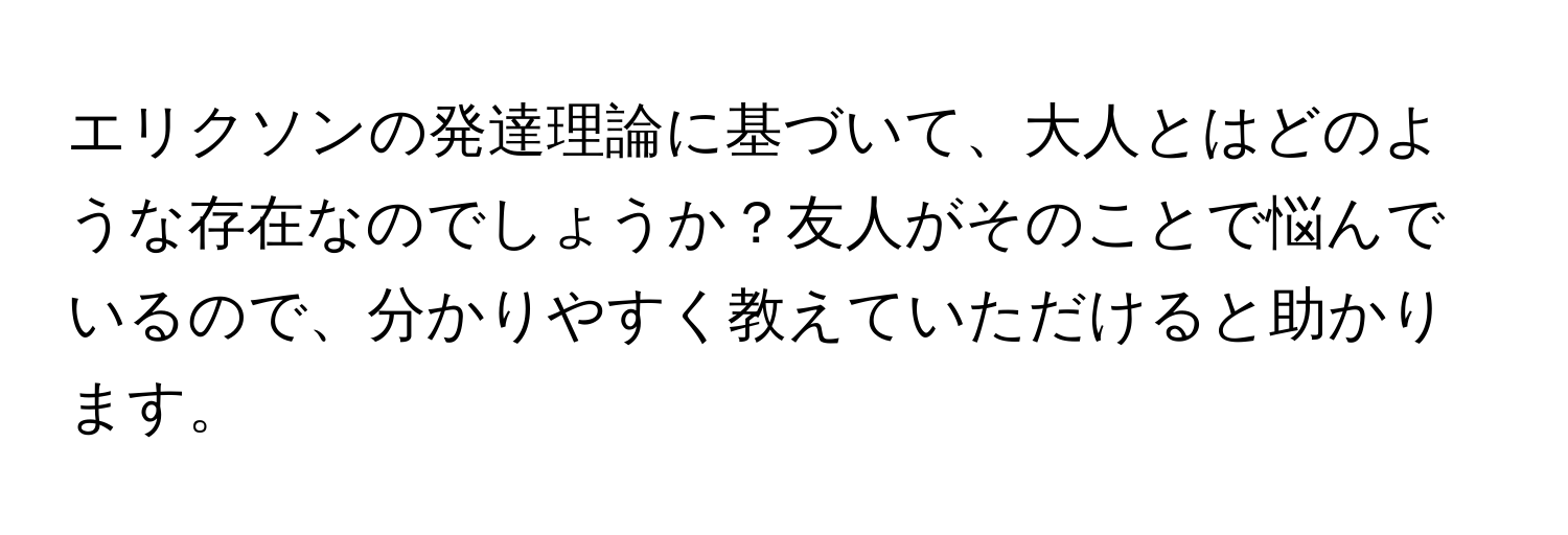 エリクソンの発達理論に基づいて、大人とはどのような存在なのでしょうか？友人がそのことで悩んでいるので、分かりやすく教えていただけると助かります。