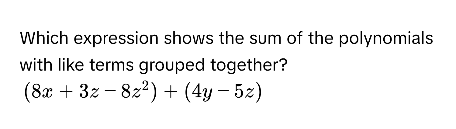 Which expression shows the sum of the polynomials with like terms grouped together?
(8x + 3z - 8z^2) + (4y - 5z)