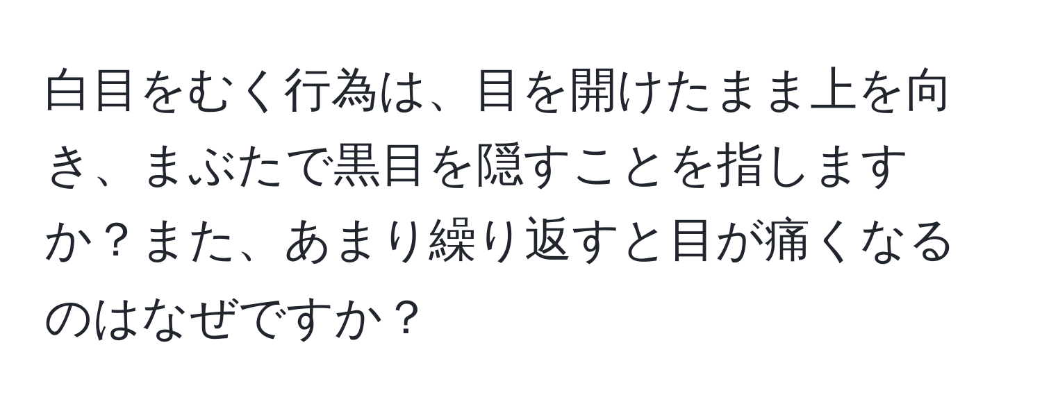 白目をむく行為は、目を開けたまま上を向き、まぶたで黒目を隠すことを指しますか？また、あまり繰り返すと目が痛くなるのはなぜですか？