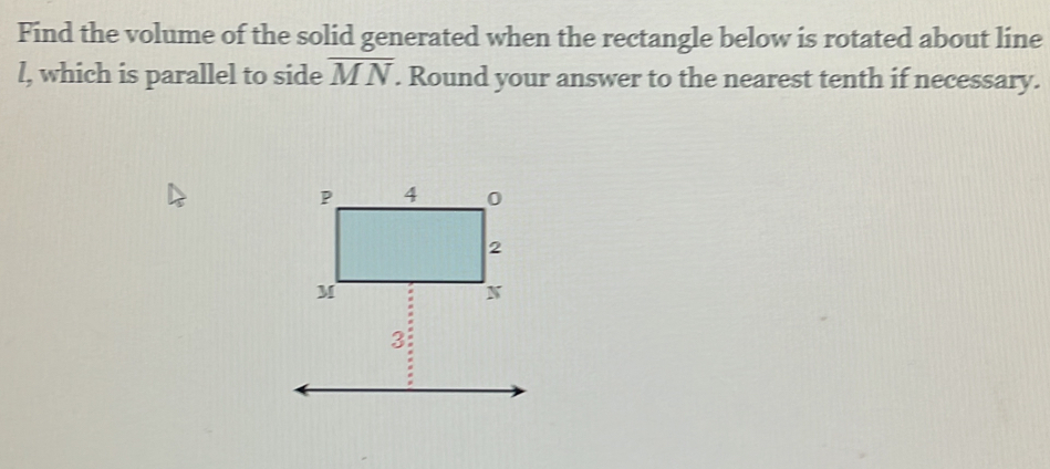 Find the volume of the solid generated when the rectangle below is rotated about line
l, which is parallel to side overline MN. Round your answer to the nearest tenth if necessary.