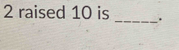 2 raised 10 is 
_.