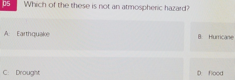 p5 Which of the these is not an atmospheric hazard?
A: Earthquake B: Hurricane
C: Drought D: Flood