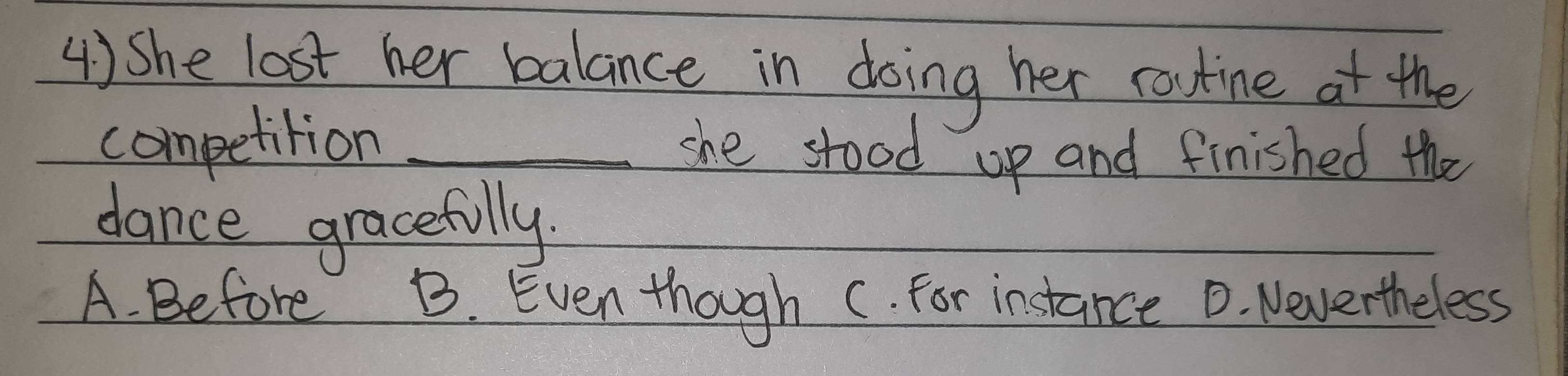 She lost her balance in doing her routine at the
competition _she stood up and finished the
dance gracefully
A. Before B. Even though c. for instance D. Nevertheless