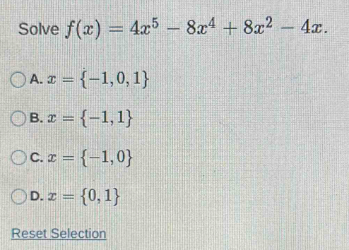 Solve f(x)=4x^5-8x^4+8x^2-4x.
A. x= -1,0,1
B. x= -1,1
C. x= -1,0
D. x= 0,1
Reset Selection