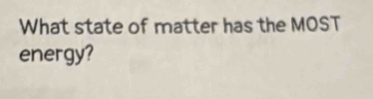 What state of matter has the MOST 
energy?