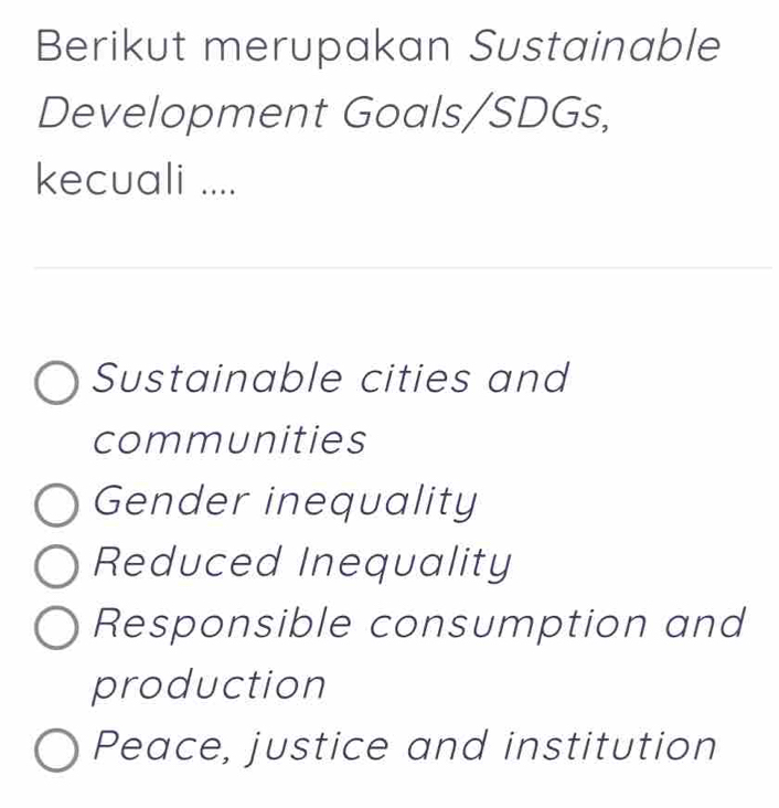 Berikut merupakan Sustainable
Development Goals/SDGs,
kecuali ....
Sustainable cities and
communities
Gender inequality
Reduced Inequality
Responsible consumption and
production
Peace, justice and institution