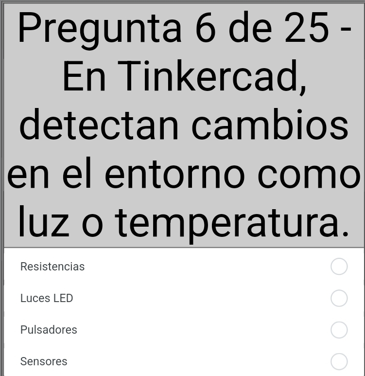 Pregunta 6 de 25- 
En Tinkercad,
detectan cambios
en el entorno como
luz o temperatura.
Resistencias
Luces LED
Pulsadores
Sensores