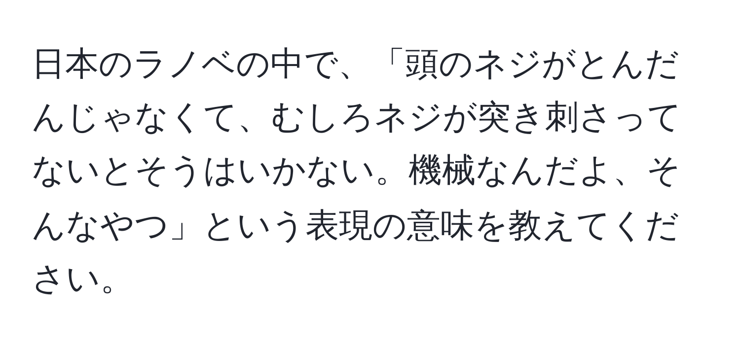 日本のラノベの中で、「頭のネジがとんだんじゃなくて、むしろネジが突き刺さってないとそうはいかない。機械なんだよ、そんなやつ」という表現の意味を教えてください。