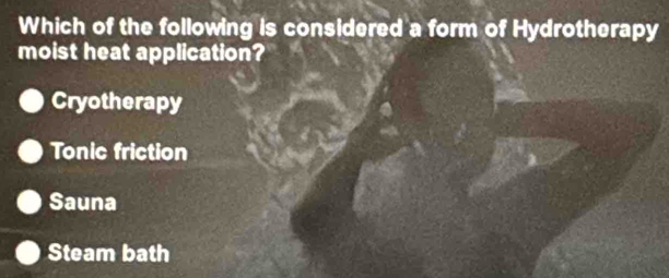 Which of the following is considered a form of Hydrotherapy
moist heat application?
Cryotherapy
Tonic friction
Sauna
Steam bath