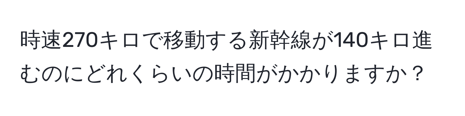 時速270キロで移動する新幹線が140キロ進むのにどれくらいの時間がかかりますか？