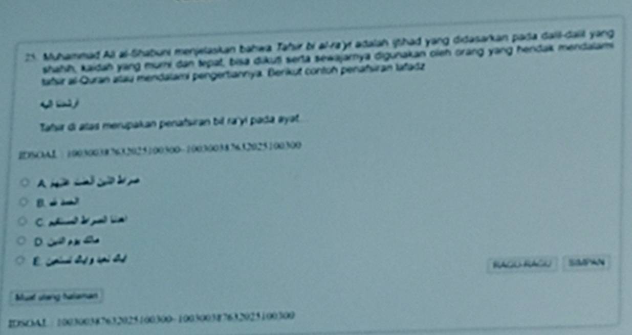 Muhammad Al al-Shabuni menjelaskan bahwa Tahir bi al-ra'yr adalah ithad yang didasarkan pada dall-dall yang
shahíh, kaidah yang murni dan tepat, bisa dikuți serta sewajarnya digunakan oieh orang yang hendak mendalari
tafsir al-Quran stau mendalami pengertiannya. Berikut conton penafsiran lafadz
Taır di alas merupakan penatsiran bil ra yí pada ayət.
IDSOAL · 100300387632025100500 - 100300387632025100300
A o cal co b p
B. s à ?
C. ahied d gad (a)
D. c 
E. Gnimó d y qai ds
RAGO RACK SA0AN
Muat uleng Salaman
IDSOAL 100300387632025100300 - 100500387632025100300