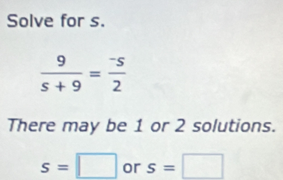 Solve for s.
 9/s+9 = (-s)/2 
There may be 1 or 2 solutions.
s=□ or s=□