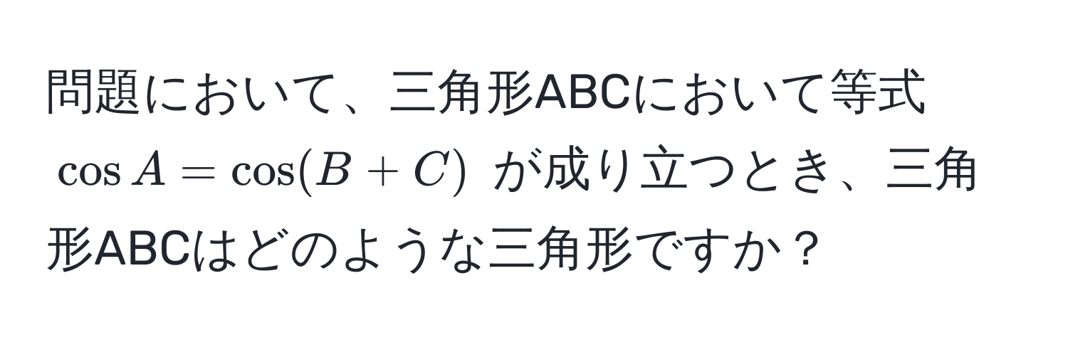 問題において、三角形ABCにおいて等式 $cos A = cos(B + C)$ が成り立つとき、三角形ABCはどのような三角形ですか？