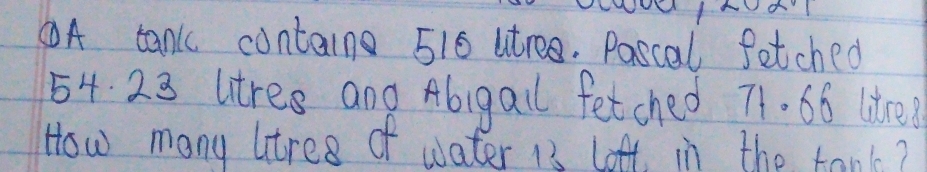 A tank contain 516 utree. Pascal fetched
54. 23 utres ang Abigail fetched 71. 66 litrel
How many atres of water 13 loft in the tank?