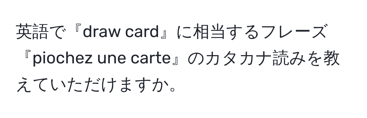 英語で『draw card』に相当するフレーズ『piochez une carte』のカタカナ読みを教えていただけますか。