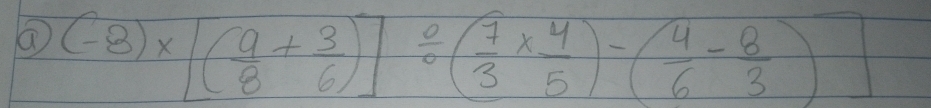 ⑦ (-8)* [( 9/8 + 3/6 )]/ ( 7/3 *  4/5 )-( 4/6 - 8/3 )]