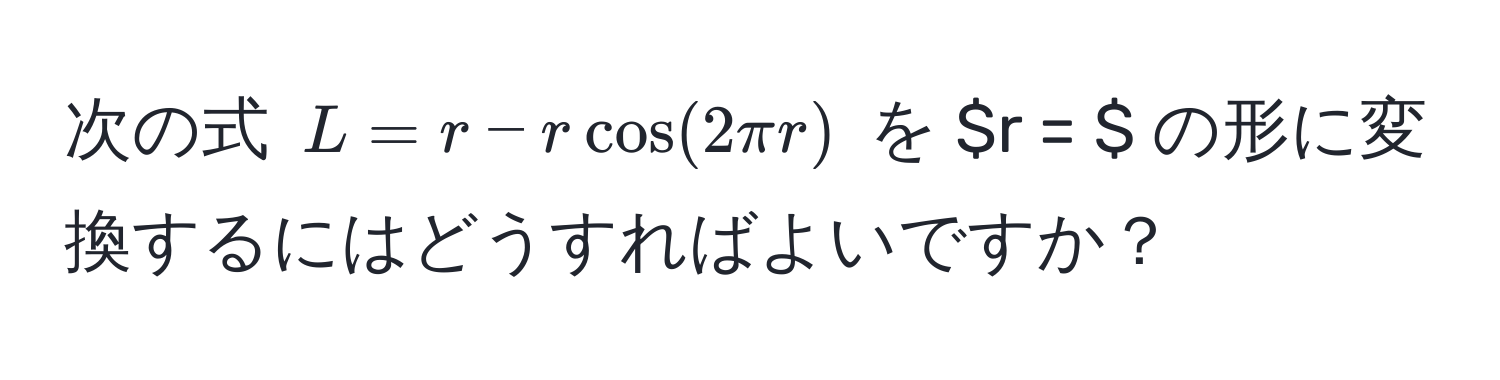 次の式 $L = r - r cos(2π r)$ を $r = $ の形に変換するにはどうすればよいですか？