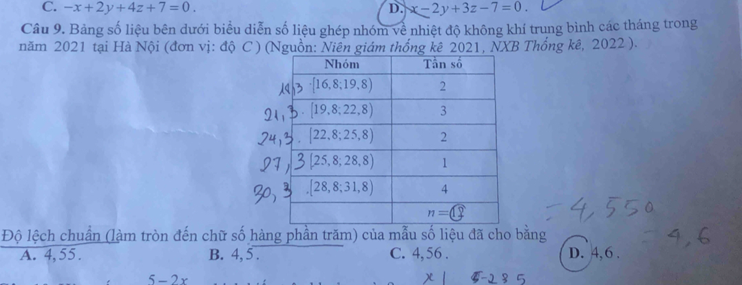 C. -x+2y+4z+7=0. D. x-2y+3z-7=0.
Câu 9. Bảng số liệu bên dưới biểu diễn số liệu ghép nhóm về nhiệt độ không khí trung bình các tháng trong
năm 2021 tại Hà Nội (đơn vị: độ C ) (Nguồn: Niên giám thống kê 2021, NXB Thống kê, 2022 ).
Độ lệch chuẩn (làm tròn đến chữ số hàng phần trăm) của mẫu số liệu đã cho bằng
A. 4,55. B. 4, 5 . C. 4,56 . D. 4, 6 .
5-2x