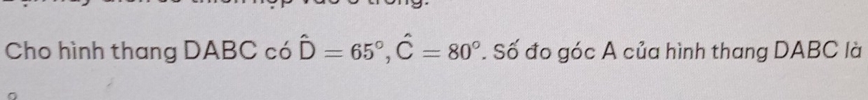 Cho hình thang DABC có hat D=65°, hat C=80°. Số đo góc A của hình thang DABC là