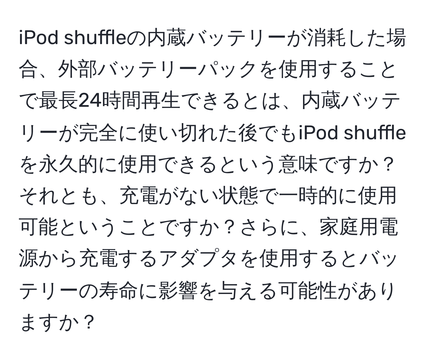 iPod shuffleの内蔵バッテリーが消耗した場合、外部バッテリーパックを使用することで最長24時間再生できるとは、内蔵バッテリーが完全に使い切れた後でもiPod shuffleを永久的に使用できるという意味ですか？それとも、充電がない状態で一時的に使用可能ということですか？さらに、家庭用電源から充電するアダプタを使用するとバッテリーの寿命に影響を与える可能性がありますか？