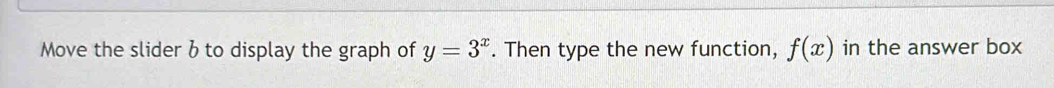 Move the slider b to display the graph of y=3^x. Then type the new function, f(x) in the answer box