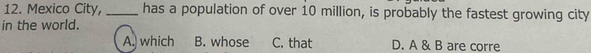 Mexico City, _has a population of over 10 million, is probably the fastest growing city
in the world.
A. which B. whose C. that D. A & B are corre