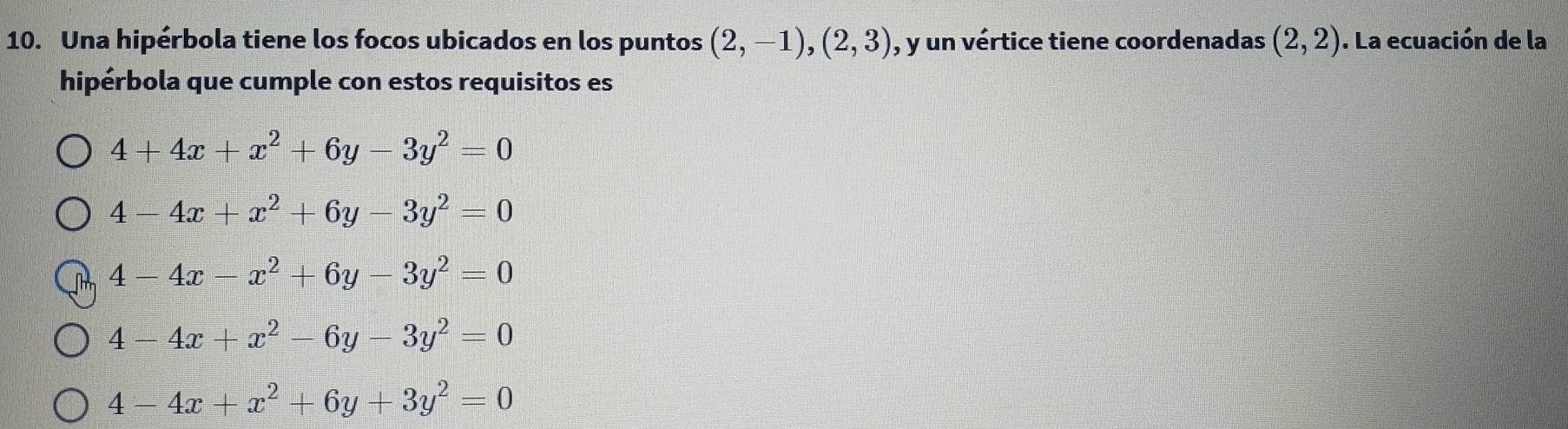 Una hipérbola tiene los focos ubicados en los puntos (2,-1), (2,3) , y un vértice tiene coordenadas (2,2). La ecuación de la
hipérbola que cumple con estos requisitos es
4+4x+x^2+6y-3y^2=0
4-4x+x^2+6y-3y^2=0
4-4x-x^2+6y-3y^2=0
4-4x+x^2-6y-3y^2=0
4-4x+x^2+6y+3y^2=0