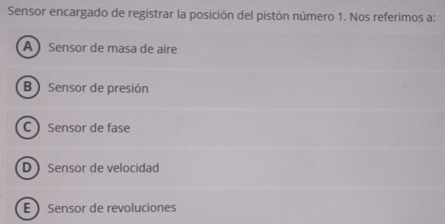 Sensor encargado de registrar la posición del pistón número 1. Nos referimos a:
A  Sensor de masa de aire
B Sensor de presión
C  Sensor de fase
D Sensor de velocidad
E Sensor de revoluciones