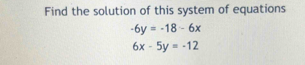 Find the solution of this system of equations
-6y=-18-6x
6x-5y=-12