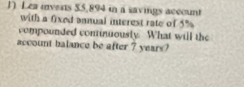 Lea inverts $5,894 in a savings acccunt 
with a fixed annual interest rate of 5%
compounded coninuously What will the 
account balance be after 7 years?