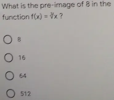 What is the pre-image of 8 in the
function f(x)=sqrt[3](x) ?
8
16
64
512