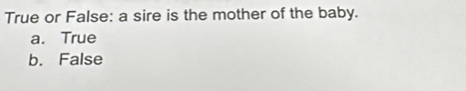 True or False: a sire is the mother of the baby.
a. True
b. False