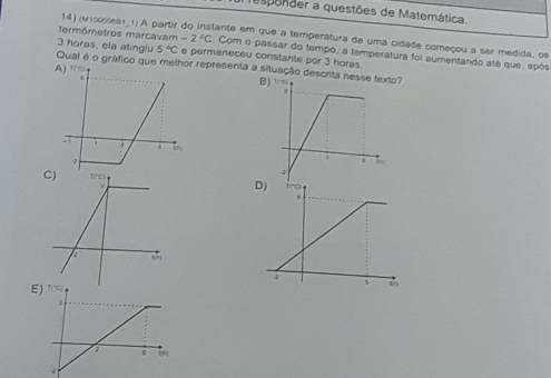 respender a questões de Matemática.
14) (11900081_1) A partir do instante em que a temperatura de uma cidade começou a ser medida, os
termômetros marcavam -2°C Com o passar do tempo, a temperatura foi aumentando atê que, após
3 horas, ela atinglu 5°C e permaneceu constante por 3 horas.
Qual é o gráfico que melhor presenta a situação descrita nes