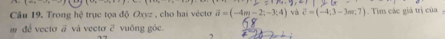 (a,-3,-9) (9,-6)
Câu 19. Trong hệ trục tọa độ Oxyz , cho hai véctơ vector a=(-4m-2;-3;4) và vector c=(-4;3-3m;7). Tìm các giá trị của 
m để vectơ # và vectơ ỡ vuông góc. 
7