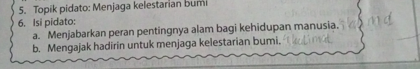 Topik pidato: Menjaga kelestarian bumi 
6. Isi pidato: 
a. Menjabarkan peran pentingnya alam bagi kehidupan manusia. 
b. Mengajak hadirin untuk menjaga kelestarian bumi.