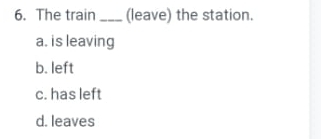 The train _(leave) the station.
a. is leaving
b. left
c. has left
d. leaves